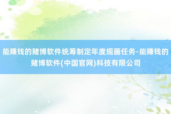 能赚钱的赌博软件统筹制定年度规画任务-能赚钱的赌博软件(中国官网)科技有限公司