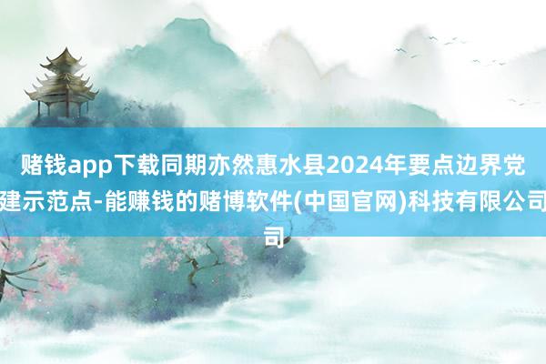 赌钱app下载同期亦然惠水县2024年要点边界党建示范点-能赚钱的赌博软件(中国官网)科技有限公司