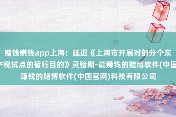 赌钱赚钱app上海：延迟《上海市开展对部分个东说念主住房征收房产税试点的暂行目的》灵验期-能赚钱的赌博软件(中国官网)科技有限公司