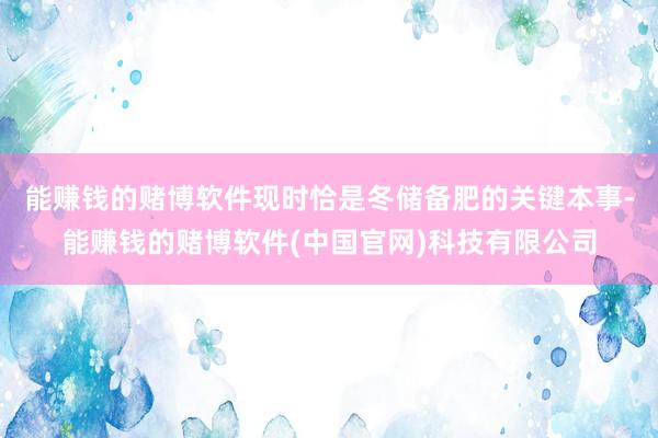 能赚钱的赌博软件现时恰是冬储备肥的关键本事-能赚钱的赌博软件(中国官网)科技有限公司