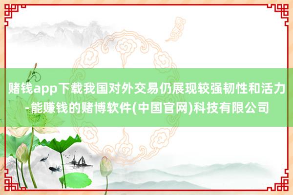 赌钱app下载我国对外交易仍展现较强韧性和活力-能赚钱的赌博软件(中国官网)科技有限公司