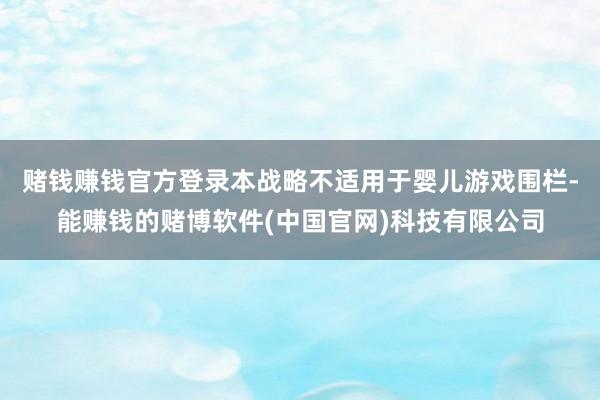 赌钱赚钱官方登录本战略不适用于婴儿游戏围栏-能赚钱的赌博软件(中国官网)科技有限公司