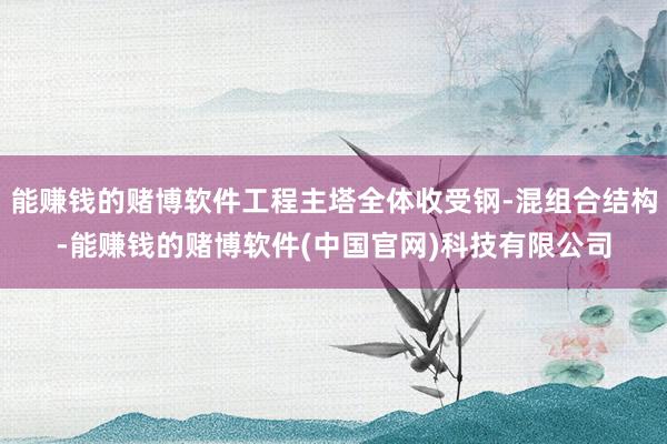 能赚钱的赌博软件工程主塔全体收受钢-混组合结构-能赚钱的赌博软件(中国官网)科技有限公司