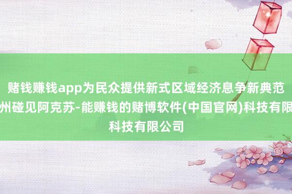 赌钱赚钱app为民众提供新式区域经济息争新典范当广州碰见阿克苏-能赚钱的赌博软件(中国官网)科技有限公司