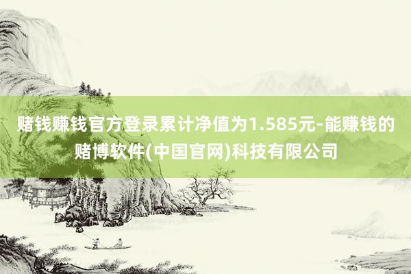赌钱赚钱官方登录累计净值为1.585元-能赚钱的赌博软件(中国官网)科技有限公司