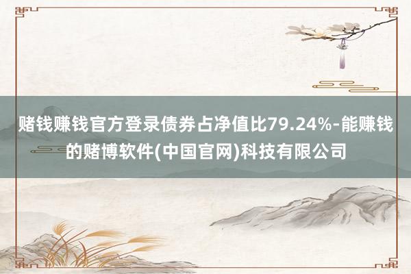 赌钱赚钱官方登录债券占净值比79.24%-能赚钱的赌博软件(中国官网)科技有限公司