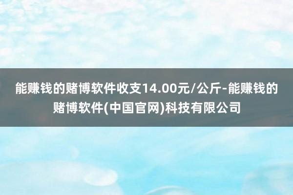 能赚钱的赌博软件收支14.00元/公斤-能赚钱的赌博软件(中国官网)科技有限公司