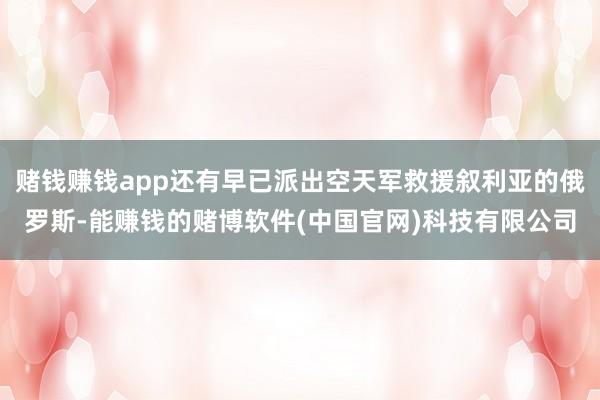 赌钱赚钱app还有早已派出空天军救援叙利亚的俄罗斯-能赚钱的赌博软件(中国官网)科技有限公司