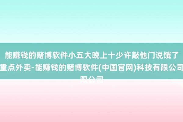 能赚钱的赌博软件小五大晚上十少许敲他门说饿了重点外卖-能赚钱的赌博软件(中国官网)科技有限公司