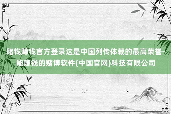 赌钱赚钱官方登录这是中国列传体裁的最高荣誉-能赚钱的赌博软件(中国官网)科技有限公司