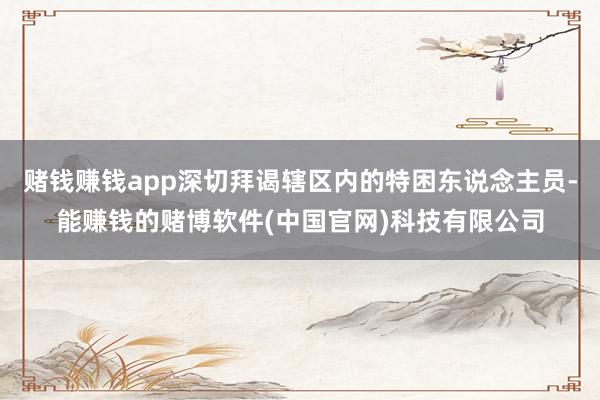 赌钱赚钱app深切拜谒辖区内的特困东说念主员-能赚钱的赌博软件(中国官网)科技有限公司