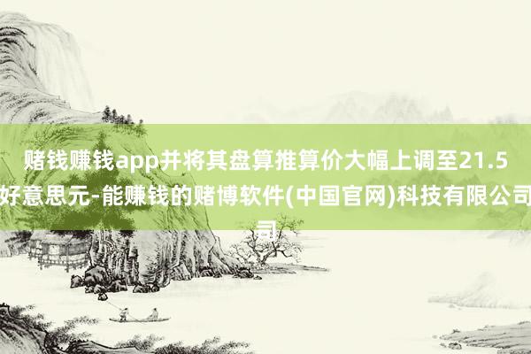 赌钱赚钱app并将其盘算推算价大幅上调至21.5好意思元-能赚钱的赌博软件(中国官网)科技有限公司