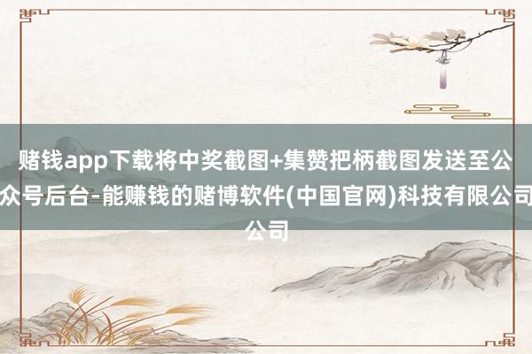 赌钱app下载将中奖截图+集赞把柄截图发送至公众号后台-能赚钱的赌博软件(中国官网)科技有限公司