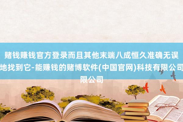 赌钱赚钱官方登录而且其他末端八成恒久准确无误地找到它-能赚钱的赌博软件(中国官网)科技有限公司
