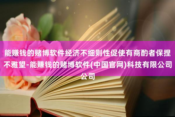 能赚钱的赌博软件经济不细则性促使有商酌者保捏不雅望-能赚钱的赌博软件(中国官网)科技有限公司