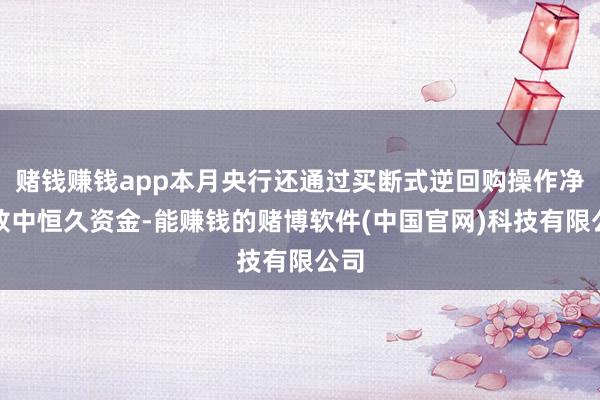 赌钱赚钱app本月央行还通过买断式逆回购操作净投放中恒久资金-能赚钱的赌博软件(中国官网)科技有限公司