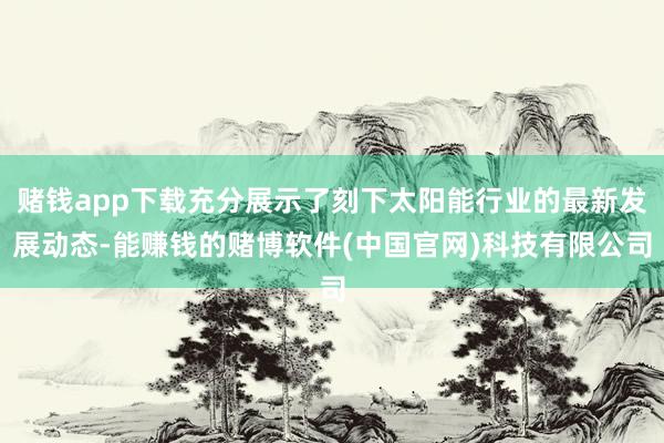 赌钱app下载充分展示了刻下太阳能行业的最新发展动态-能赚钱的赌博软件(中国官网)科技有限公司