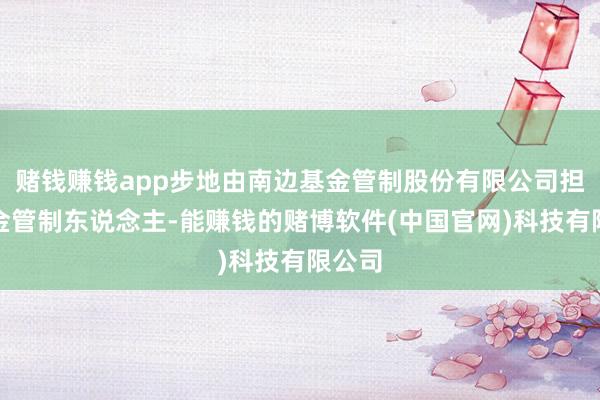 赌钱赚钱app步地由南边基金管制股份有限公司担任基金管制东说念主-能赚钱的赌博软件(中国官网)科技有限公司