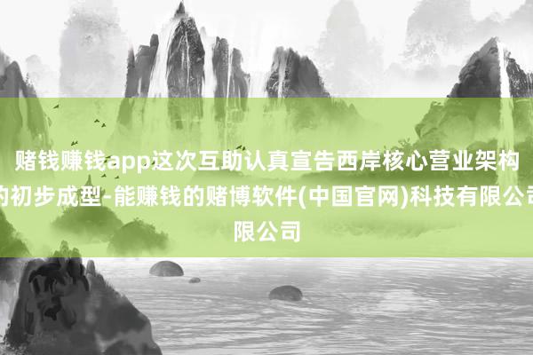 赌钱赚钱app这次互助认真宣告西岸核心营业架构的初步成型-能赚钱的赌博软件(中国官网)科技有限公司