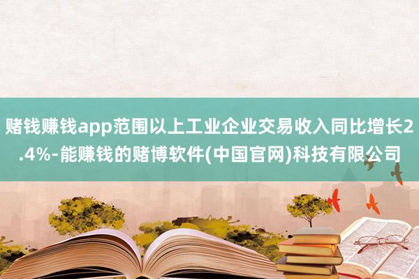 赌钱赚钱app范围以上工业企业交易收入同比增长2.4%-能赚钱的赌博软件(中国官网)科技有限公司