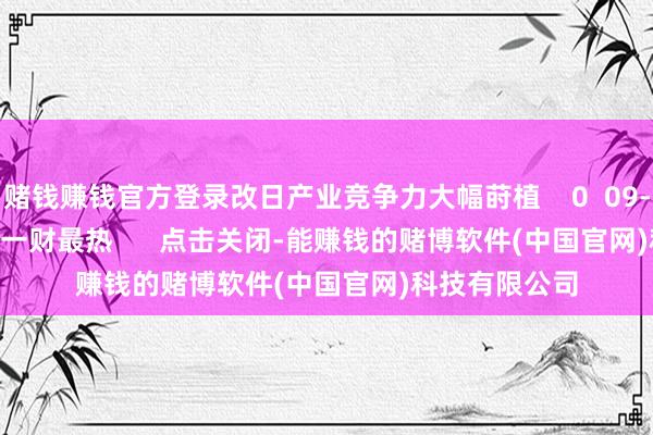 赌钱赚钱官方登录改日产业竞争力大幅莳植 0 09-30 15:46 一财最热 点击关闭-能赚钱的赌博软件(中国官网)科技有限公司