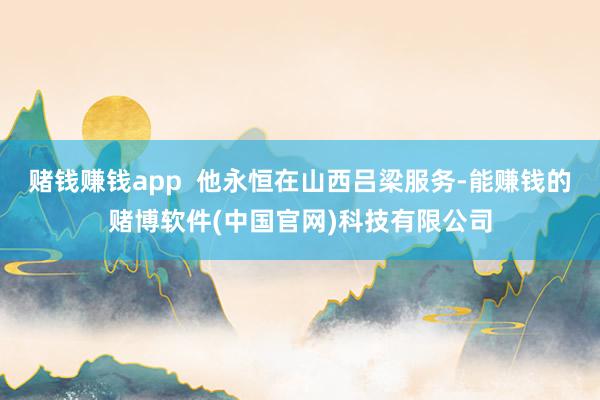 赌钱赚钱app  他永恒在山西吕梁服务-能赚钱的赌博软件(中国官网)科技有限公司